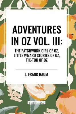 Adventures in Oz: The Patchwork Girl of Oz, Little Wizard Stories of Oz, Tik-Tok of Oz, Vol. III by Baum, L. Frank