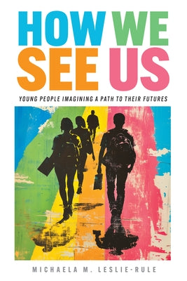 How We See Us: Young People Imagining a Path to Their Futures by Leslie-Rule, Michaela M.