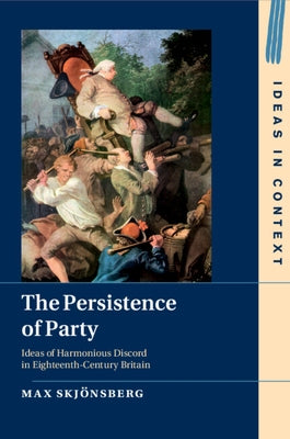 The Persistence of Party: Ideas of Harmonious Discord in Eighteenth-Century Britain by Skj&#246;nsberg, Max