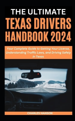 The Ultimate Texas Drivers Handbook 2024: Your Complete Guide to Getting Your License, Understanding Traffic Laws, and Driving Safely in Texas by Hanson, Charles