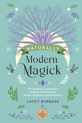 Naturally Modern Magick: The Essential Compendium of Spells and Rituals for Health, Happiness, and Prosperity by Burbage, Lacey