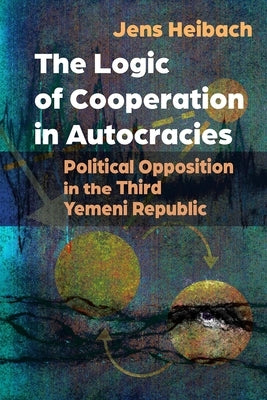 The Logic of Cooperation in Autocracies: Political Opposition in the Third Yemeni Republic by Heibach, Jens