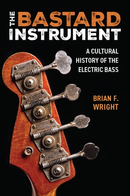 The Bastard Instrument: A Cultural History of the Electric Bass by Wright, Brian F.