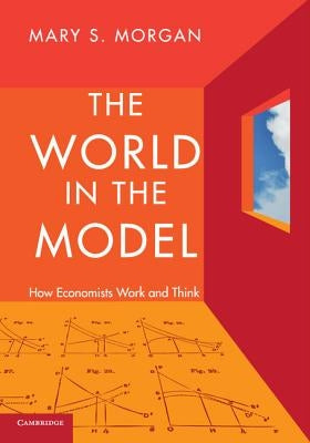 The World in the Model: How Economists Work and Think by Morgan, Mary S.