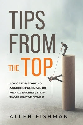 Tips from the Top: Advice for Starting a Successful Small or Midsize Business from Those Who've Done It by Fishman, Allen E.