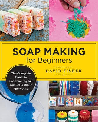 Soap Making for Beginners: Easy Step-By-Step Projects to Start Your Soap Making Journey by Fisher, David