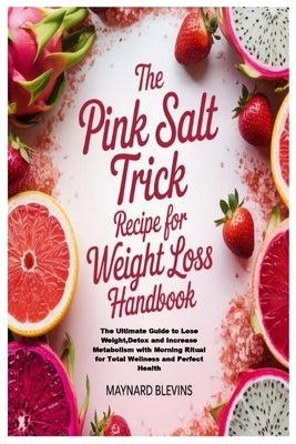 The Pink Salt Trick Recipe for Weight Loss Handbook: The Ultimate Guide to Lose Weight, Detox and Increase Metabolism with Morning Ritual for Total We by Blevins, Maynard