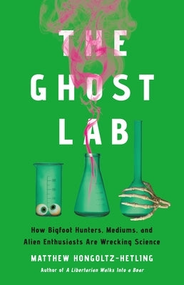 The Ghost Lab: How Bigfoot Hunters, Mediums, and Alien Enthusiasts Are Wrecking Science by Hongoltz-Hetling, Matthew