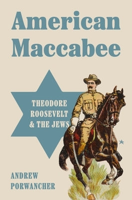 American Maccabee: Theodore Roosevelt and the Jews by Porwancher, Andrew