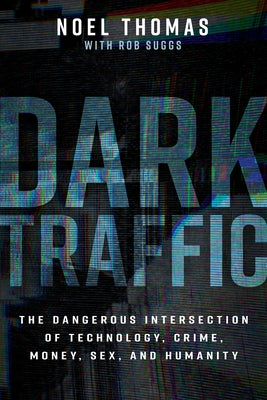 Dark Traffic: The Dangerous Intersection of Technology, Crime, Money, Sex, and Humanity by Thomas, Noel
