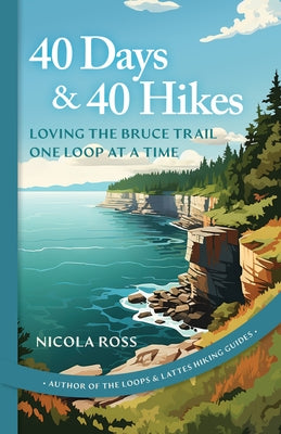 40 Days & 40 Hikes: Loving the Bruce Trail One Loop at a Time by Ross, Nicola