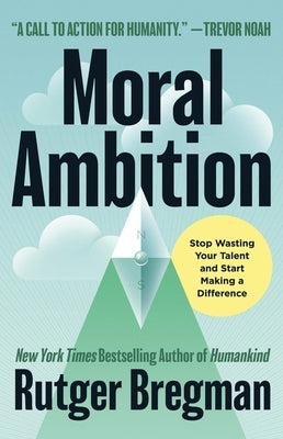 Moral Ambition: Stop Wasting Your Talent and Start Making a Difference by Bregman, Rutger