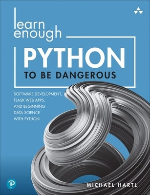 Learn Enough Python to Be Dangerous: Software Development, Flask Web Apps, and Beginning Data Science with Python by Hartl, Michael