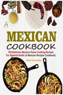 Mexican Cookbook: 100 Delicious Mexican Home Cooking Recipes For Optimal Health (A Mexican Recipes Cookbook) by González, Javier