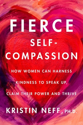Fierce Self-Compassion: How to Harness Kindness to Speak Up, Claim Your Power, and Thrive by Neff, Kristin