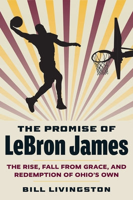 The Promise of Lebron James: The Rise, Fall from Grace, and Redemption of Ohio's Own by Livingston, Bill