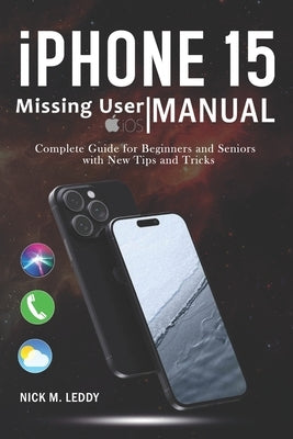 iPhone 15 Missing User Manual: Complete Guide for Beginners and Seniors with New Tips and Tricks by Leddy, Nick M.