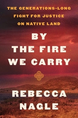 By the Fire We Carry: The Generations-Long Fight for Justice on Native Land by Nagle, Rebecca