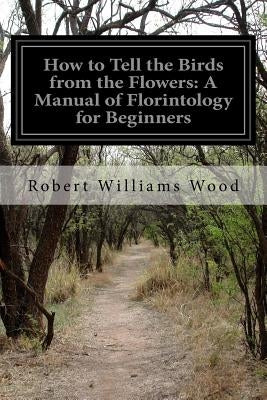 How to Tell the Birds from the Flowers: A Manual of Florintology for Beginners by Wood, Robert Williams