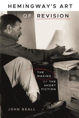 Hemingway's Art of Revision: The Making of the Short Fiction by Beall, John