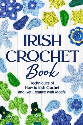 Irish Crochet Book: Techniques of How to Irish Crochet and Get Creative with Motifs!: Crochet Irish Patterns by Browne, Alex