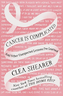 Cancer Is Complicated: And Other Unexpected Lessons I've Learned by Shearer, Clea