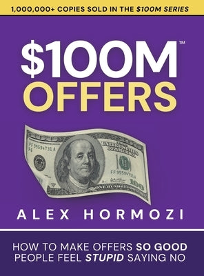 $100M Offers: How To Make Offers So Good People Feel Stupid Saying No by Hormozi, Alex