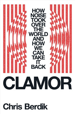 Clamor: How Noise Took Over the World - And How We Can Take It Back by Berdik, Chris