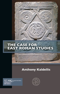 The Case for East Roman Studies by Kaldellis, Anthony