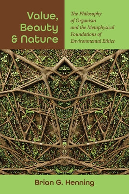 Value, Beauty, and Nature: The Philosophy of Organism and the Metaphysical Foundations of Environmental Ethics by Henning, Brian G.