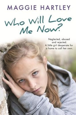 Who Will Love Me Now?: Neglected, Unloved and Rejected, Can Maggie Help a Little Girl Desperate for a Home to Call Her Own? by Hartley, Maggie