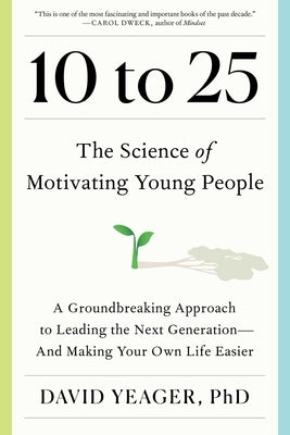 10 to 25: The Science of Motivating Young People: A Groundbreaking Approach to Leading the Next Generation--And Making Your Own Life Easier by Yeager, David