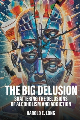 The Big Delusion: Shattering The Delusions Of Alcoholism and Addiction by Long, Harold E.