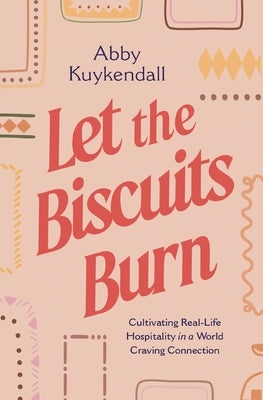 Let the Biscuits Burn: Cultivating Real-Life Hospitality in a World Craving Connection by Kuykendall, Abby
