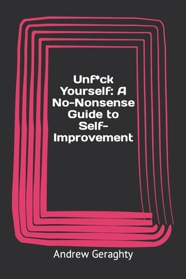 Unfuck Yourself: A No-Nonsense Guide to Self-Improvement by Geraghty, Andrew W.