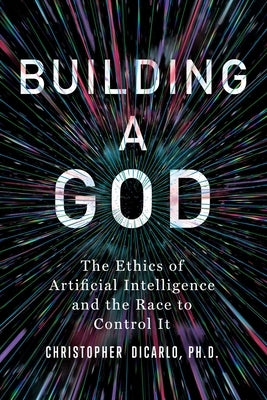 Building a God: The Ethics of Artificial Intelligence and the Race to Control It by Dicarlo, Christopher
