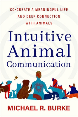 Intuitive Animal Communication: Co-Create a Meaningful Life and Deep Connection with Animals by Burke, Michael R.