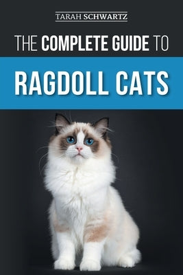 The Complete Guide to Ragdoll Cats: Choosing, Preparing for, House Training, Grooming, Feeding, Caring for, and Loving Your New Ragdoll Cat by Schwartz, Tarah