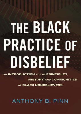 The Black Practice of Disbelief: An Introduction to the Principles, History, and Communities of Black Nonbeliever S by Pinn, Anthony
