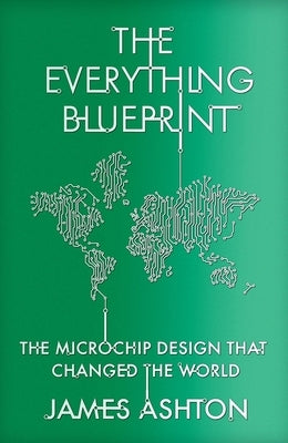 The Everything Blueprint: Processing Power, Politics, and the Microchip Design That Conquered the World by Ashton, James
