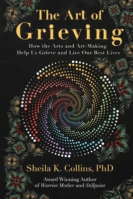 The Art of Grieving: How the Arts and Art-Making Help Us Grieve and Live Our Best Lives by Collins, Sheila K.