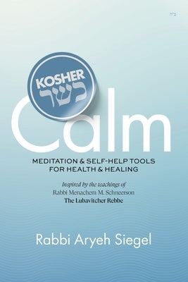 Kosher Calm: Meditation & Self-Help Tools For Health & Healing Inspired by the Teachings of Rabbi Menachem M. Schneerson The Lubavitcher Rebbe by Siegel, Aryeh