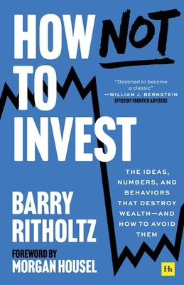 How Not to Invest: The Ideas, Numbers, and Behaviors That Destroy Wealth--And How to Avoid Them by Ritholtz, Barry