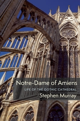 Notre-Dame of Amiens: Life of the Gothic Cathedral by Murray, Stephen