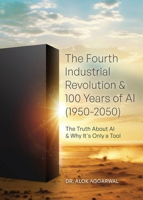 The Fourth Industrial Revolution & 100 Years of AI (1950-2050): The Truth About AI & Why It's Only a Tool by Aggarwal, Alok