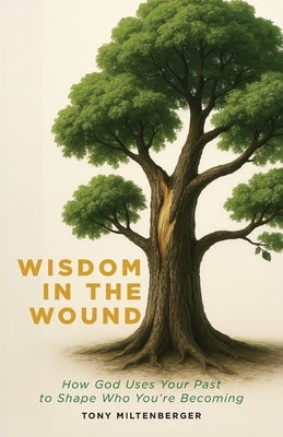 Wisdom in the Wound: How God Uses Your Past to Shape Who You're Becoming by Miltenberger, Tony