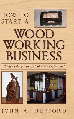 How to start a Woodworking Business: Bridging the gap from Hobbyist to Professional by Hufford, John A.