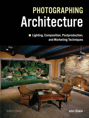 Photographing Architecture: Lighting, Composition, Postproduction and Marketing Techniques by Siskin, John