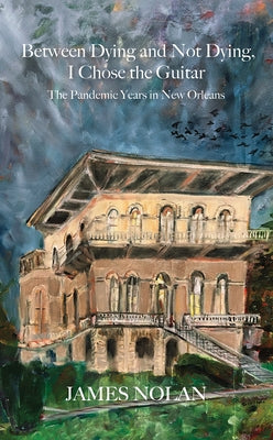 Between Dying and Not Dying, I Chose the Guitar: The Pandemic Years in New Orleans by Nolan, James