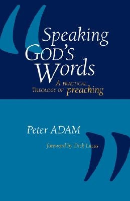 Speaking God's Words: A Practical Theology of Preaching by Adam, Peter